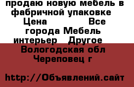 продаю новую мебель в фабричной упаковке › Цена ­ 12 750 - Все города Мебель, интерьер » Другое   . Вологодская обл.,Череповец г.